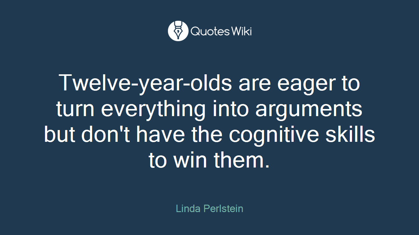 Twelve-year-olds are eager to turn everything into arguments but don't have the cognitive skills to win them.