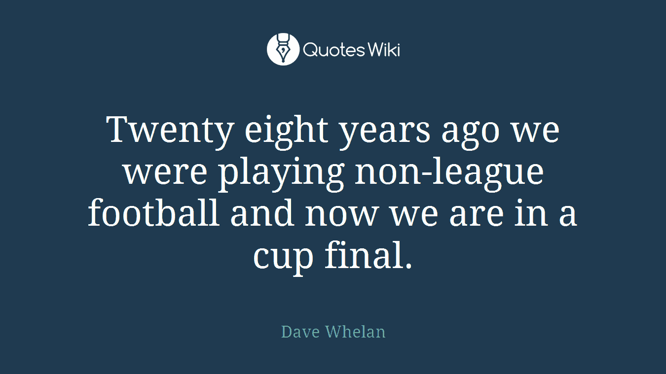 Twenty eight years ago we were playing non-league football and now we are in a cup final.