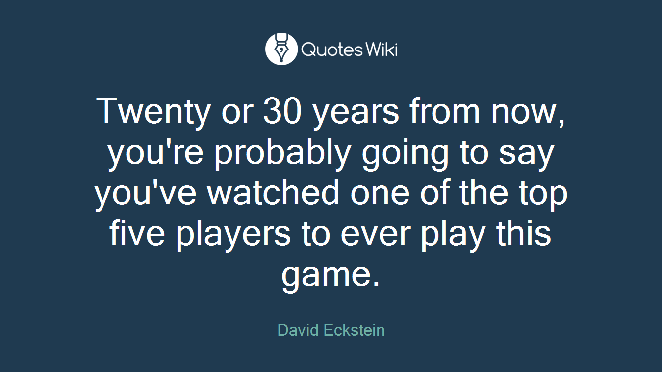 Twenty or 30 years from now, you're probably going to say you've watched one of the top five players to ever play this game.