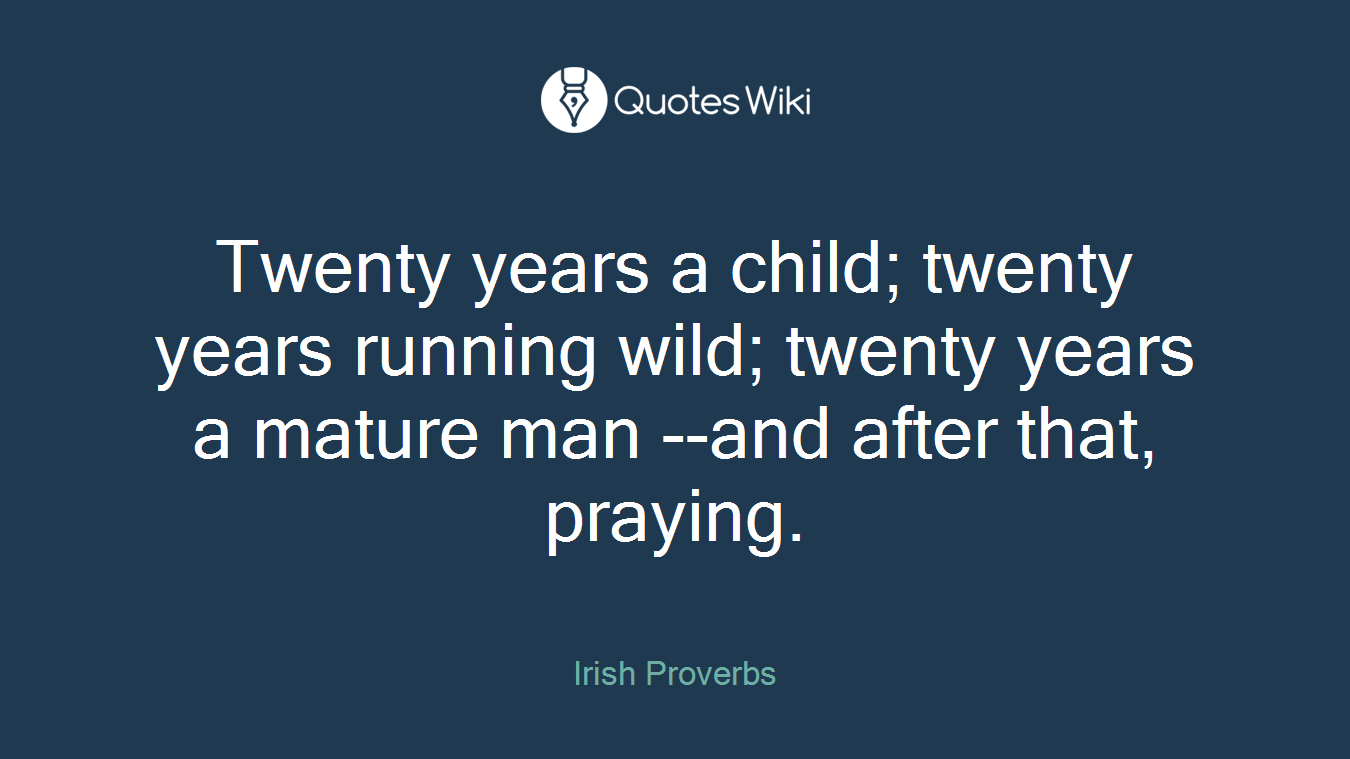 Twenty years a child; twenty years running wild; twenty years a mature man --and after that, praying.
