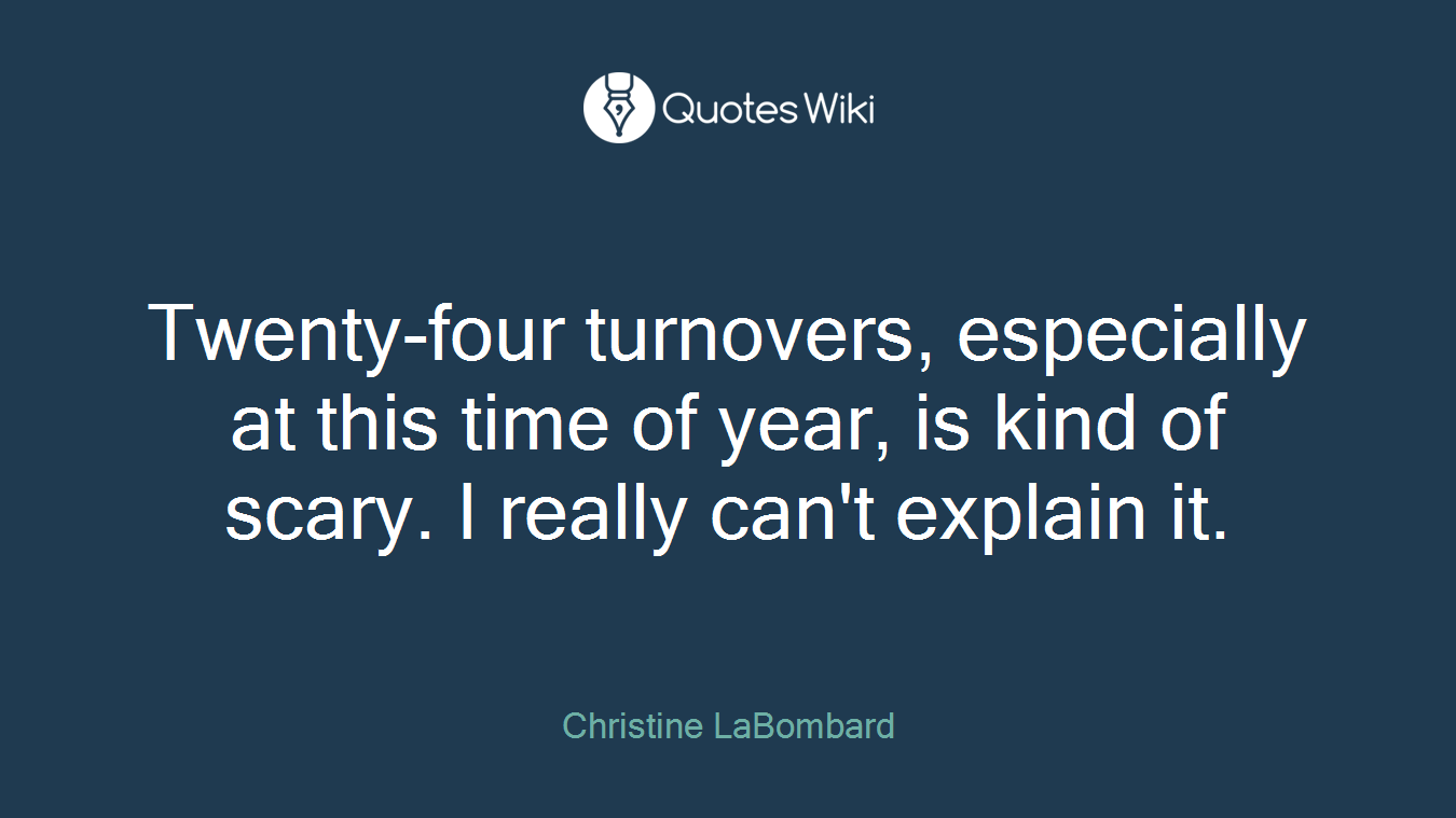 Twenty-four turnovers, especially at this time of year, is kind of scary. I really can't explain it.