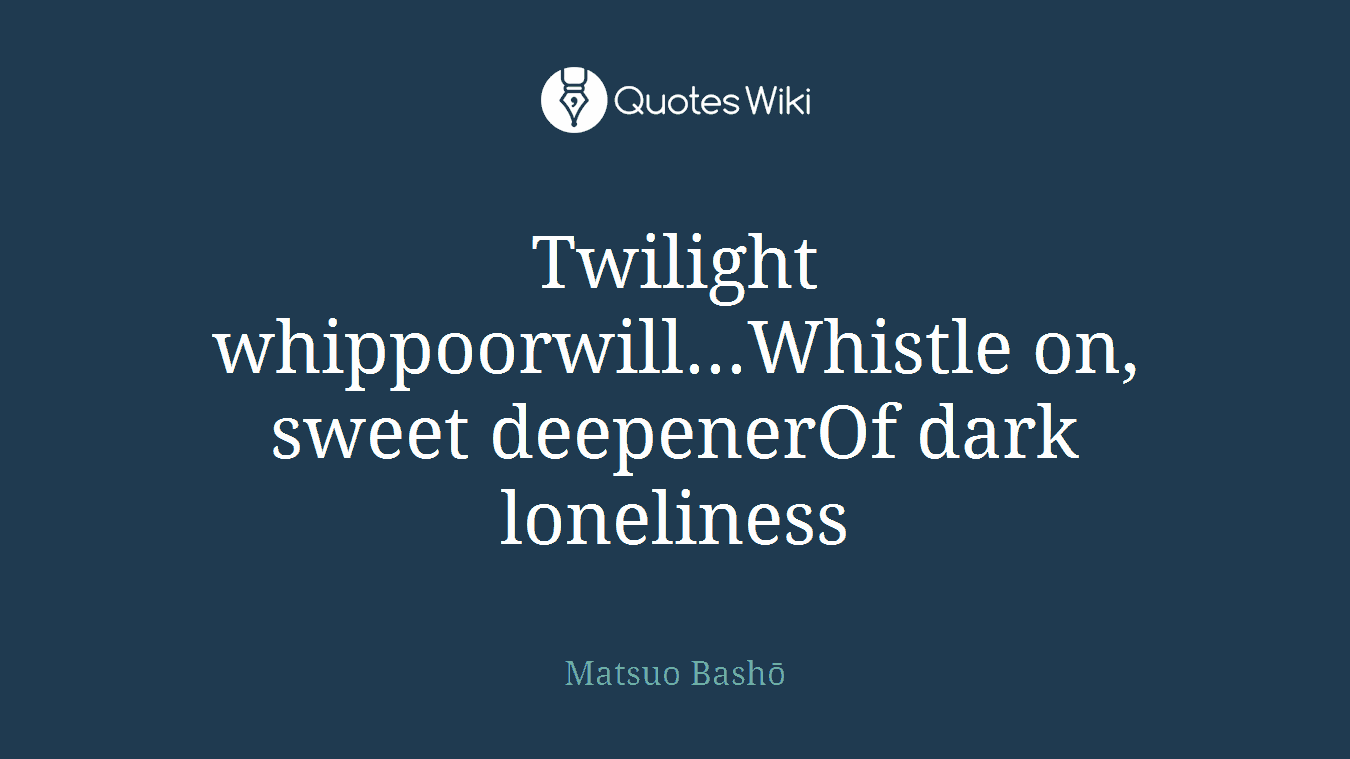Twilight whippoorwill...Whistle on, sweet deepenerOf dark loneliness
