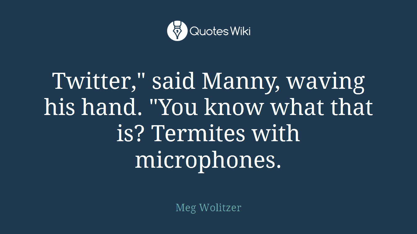 Twitter," said Manny, waving his hand. "You know what that is? Termites with microphones.