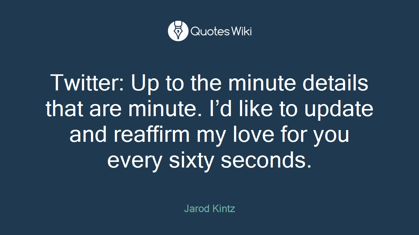 Twitter: Up to the minute details that are minute. I’d like to update and reaffirm my love for you every sixty seconds.