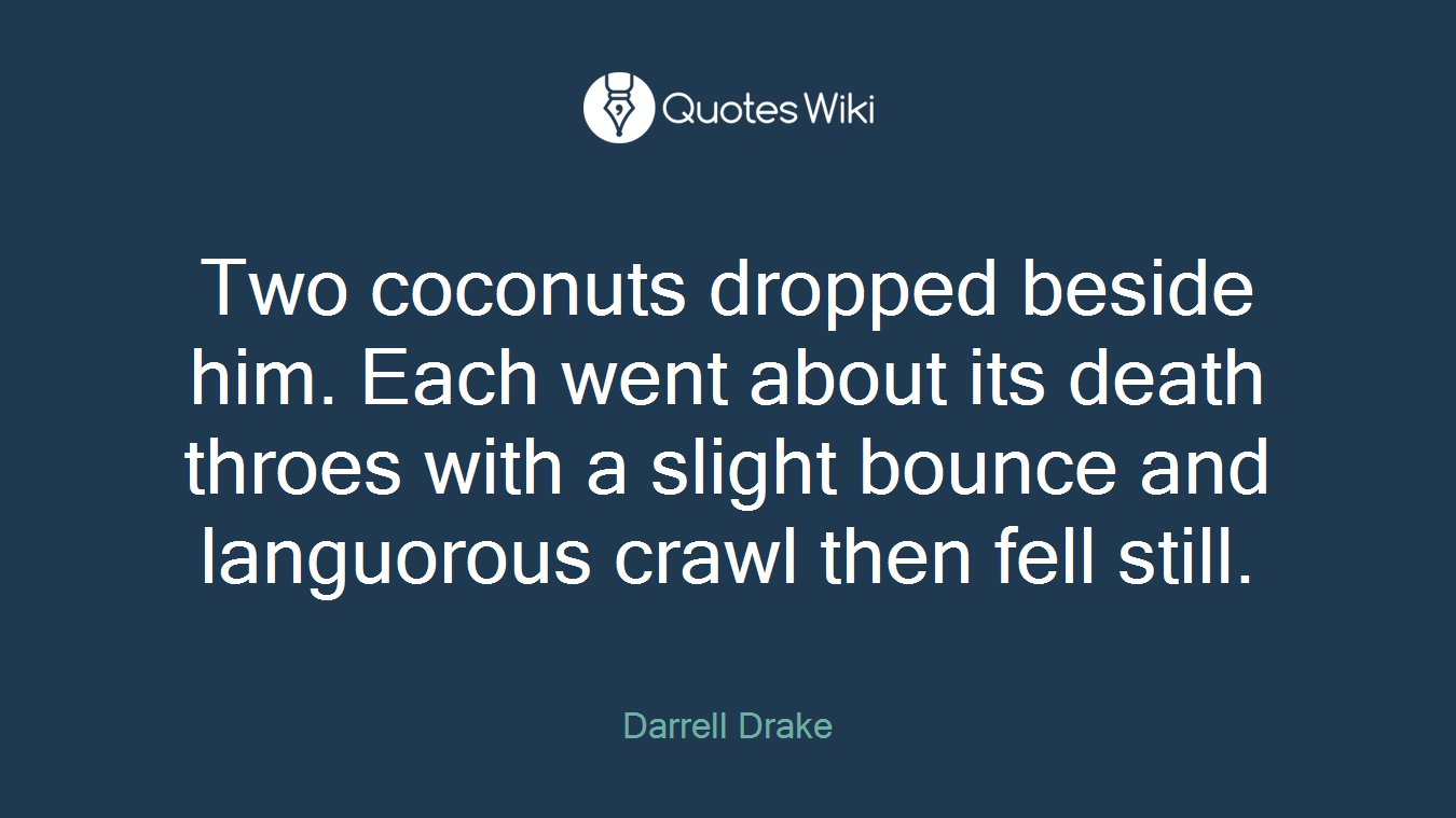 Two coconuts dropped beside him. Each went about its death throes with a slight bounce and languorous crawl then fell still.