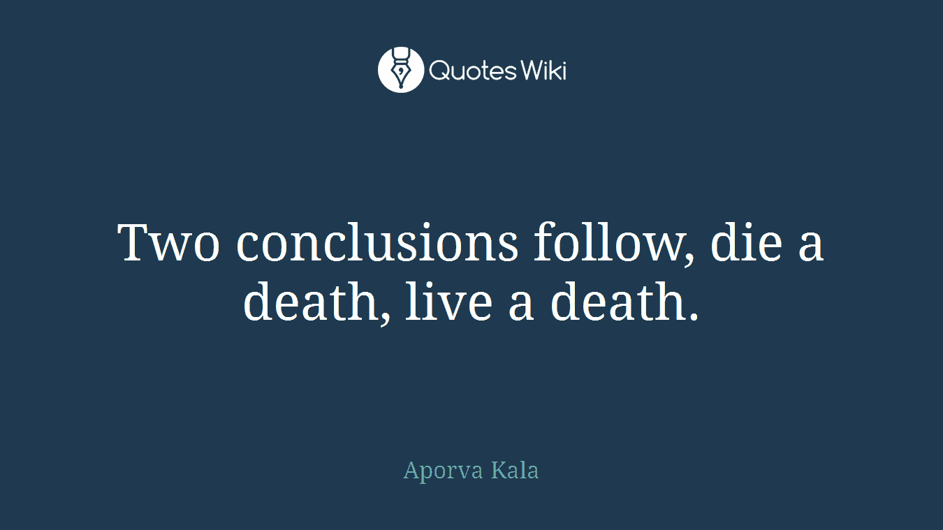 Two conclusions follow, die a death, live a death.