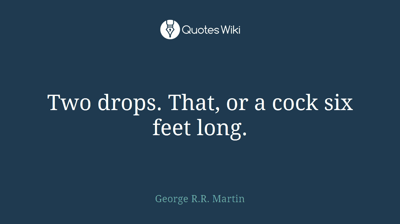 Two drops. That, or a cock six feet long.
