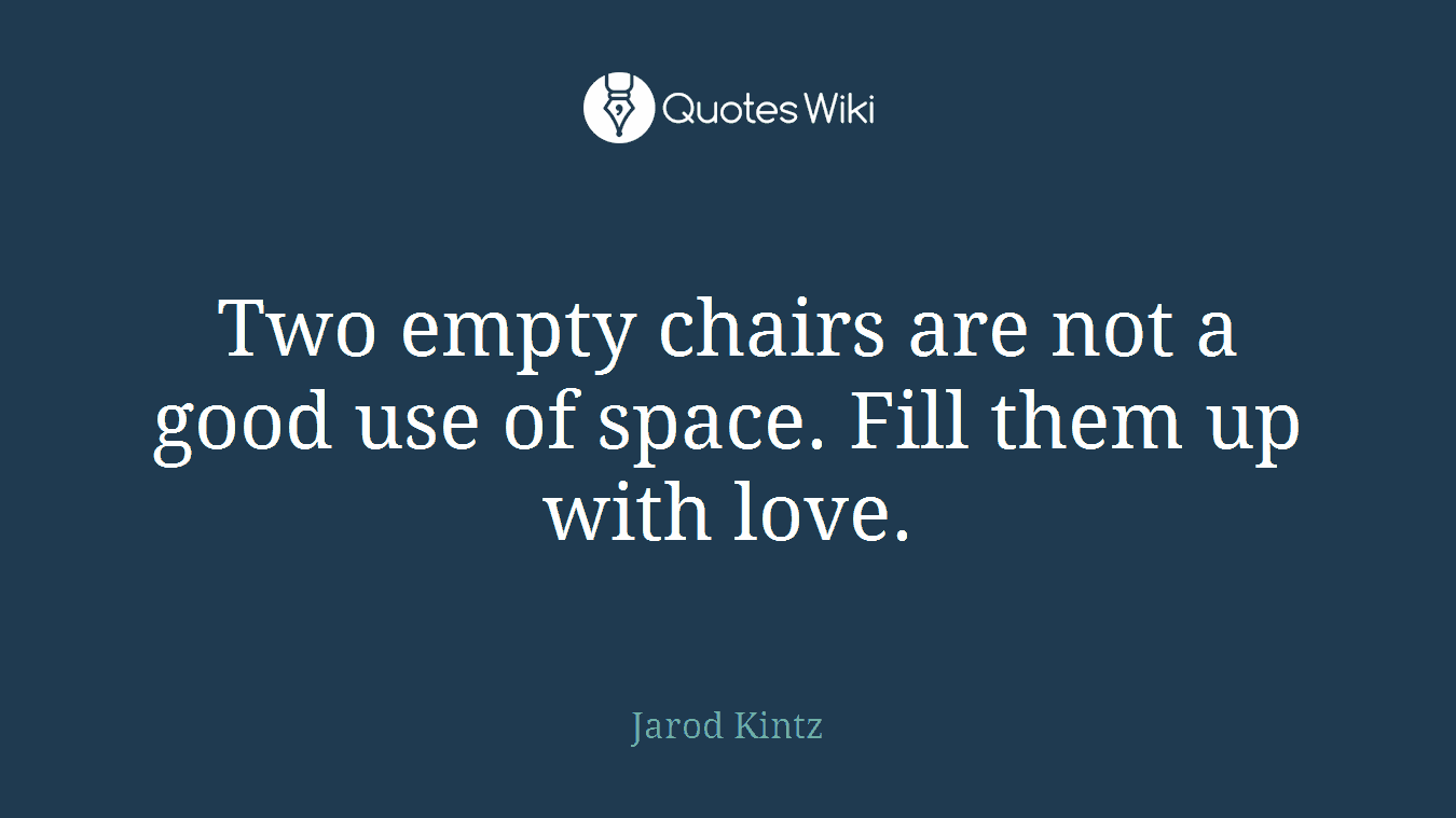 Two empty chairs are not a good use of space. Fill them up with love.