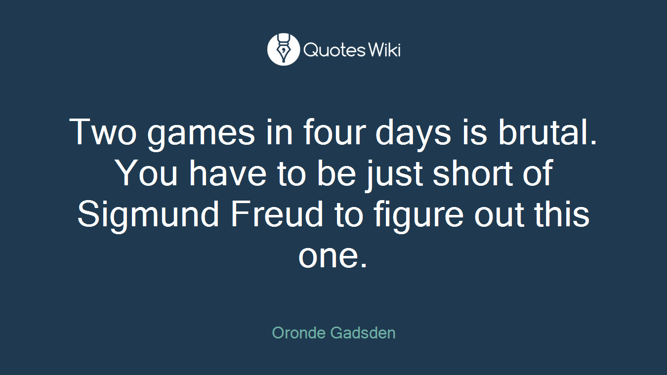 Two games in four days is brutal. You have to be just short of Sigmund Freud to figure out this one.