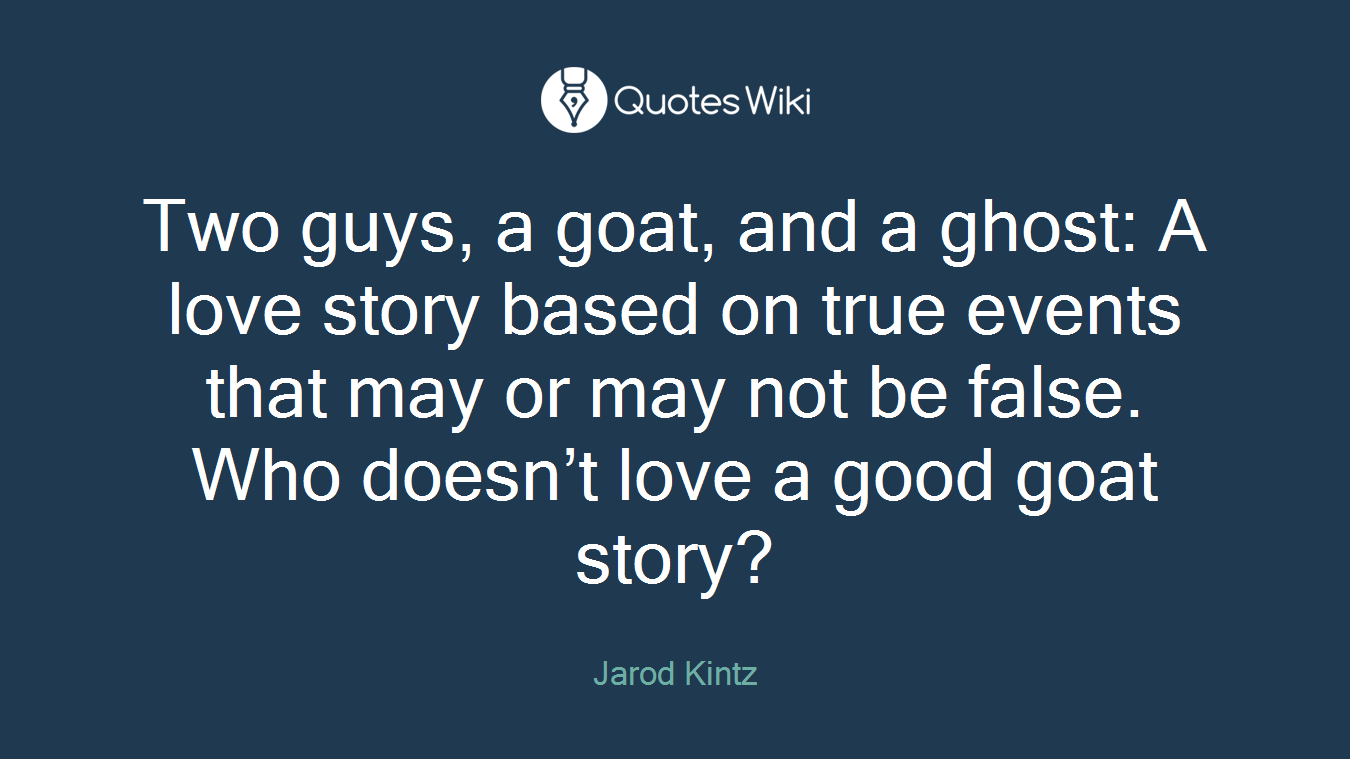 Two guys, a goat, and a ghost: A love story based on true events that may or may not be false. Who doesn’t love a good goat story?