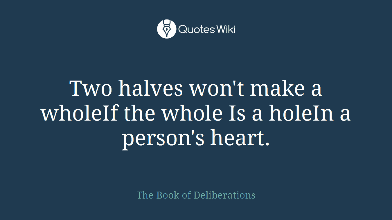 Two halves won't make a wholeIf the whole Is a holeIn a person's heart.