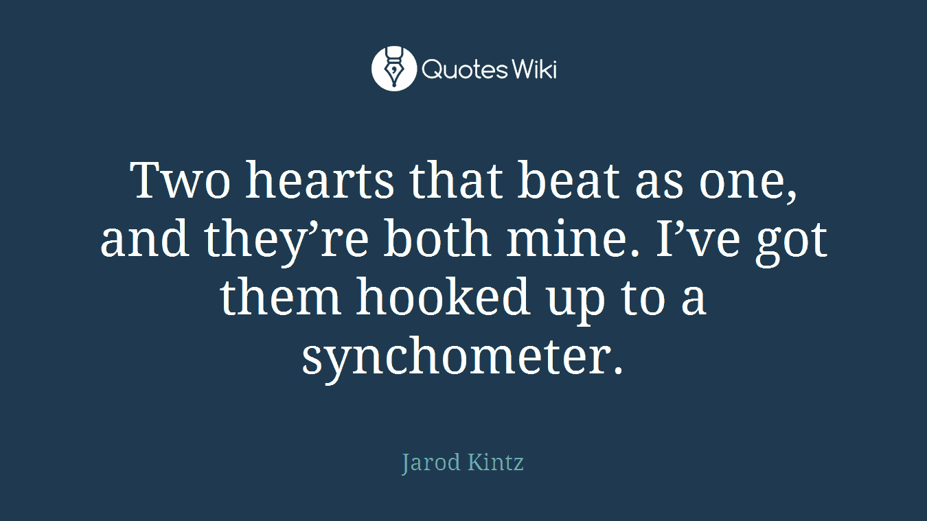 Two hearts that beat as one, and they’re both mine. I’ve got them hooked up to a synchometer.