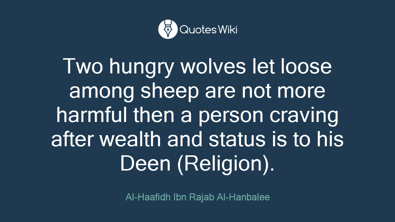 Two hungry wolves let loose among sheep are not more harmful then a person craving after wealth and status is to his Deen (Religion).