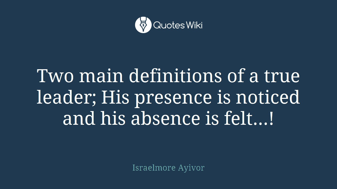 Two main definitions of a true leader; His presence is noticed and his absence is felt...!