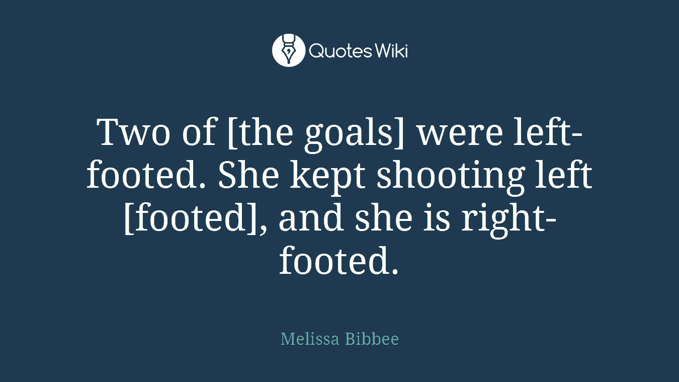 Two of [the goals] were left-footed. She kept shooting left [footed], and she is right-footed.
