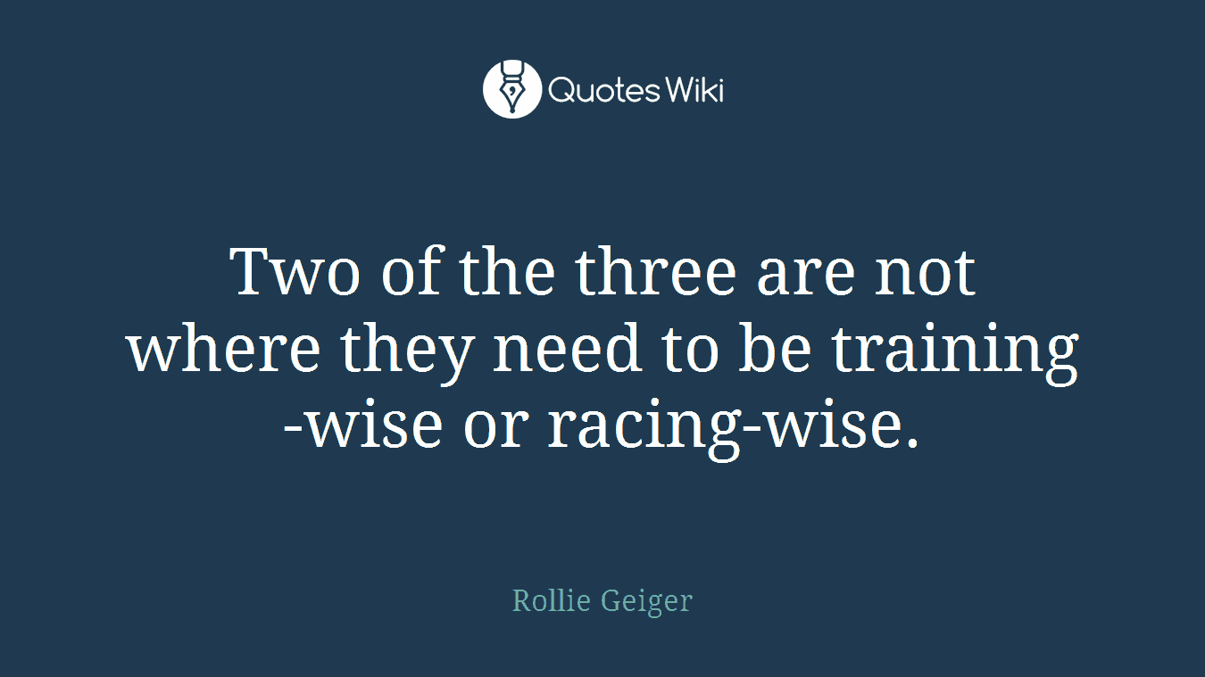 Two of the three are not where they need to be training-wise or racing-wise.