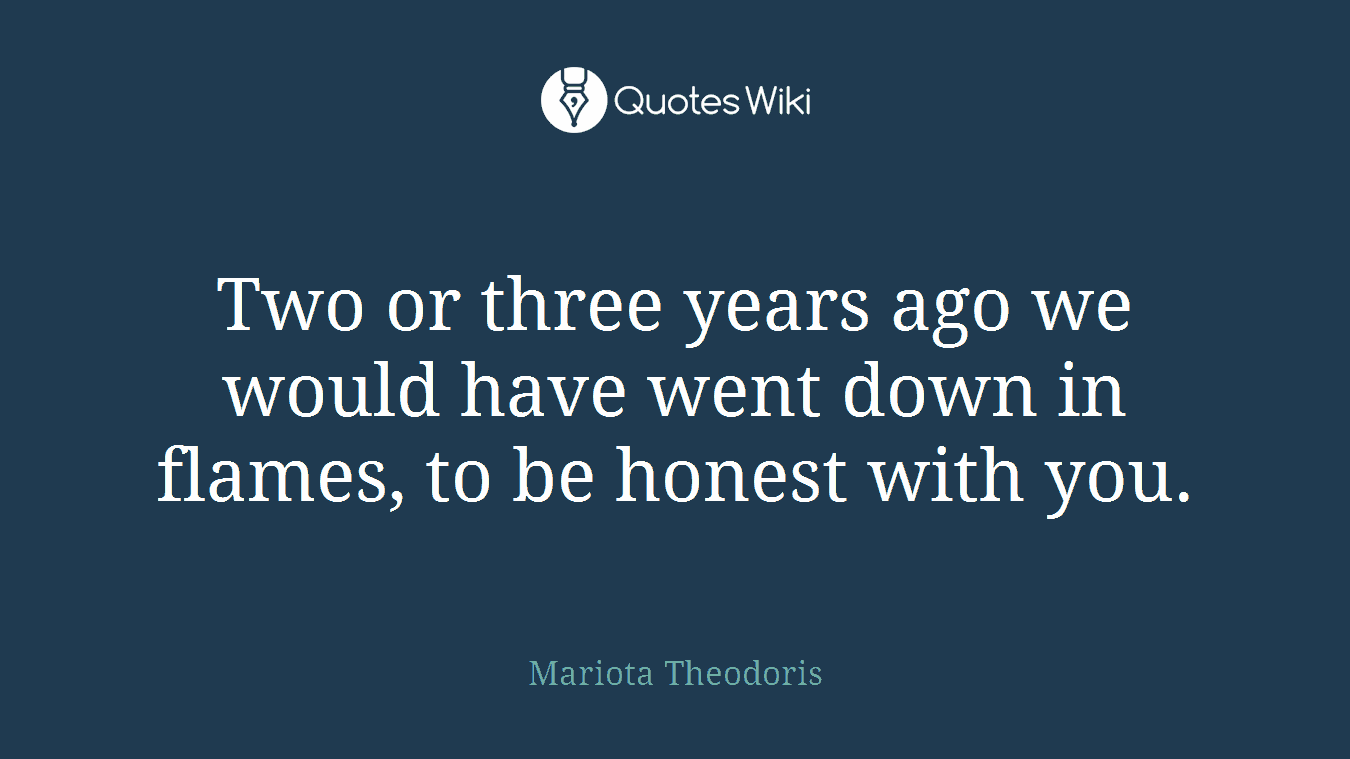 Two or three years ago we would have went down in flames, to be honest with you.