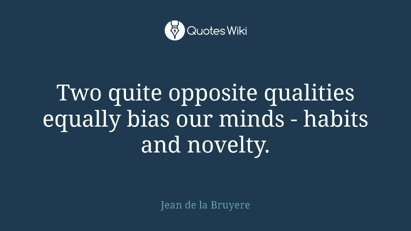 Two quite opposite qualities equally bias our minds - habits and novelty.
