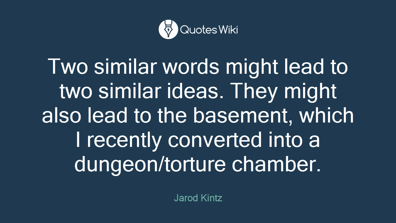 Two similar words might lead to two similar ideas. They might also lead to the basement, which I recently converted into a dungeon/torture chamber.