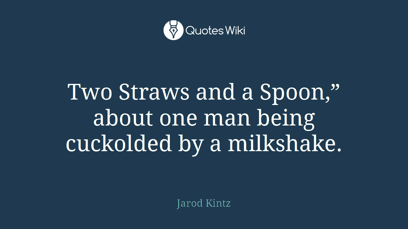 Two Straws and a Spoon,” about one man being cuckolded by a milkshake.