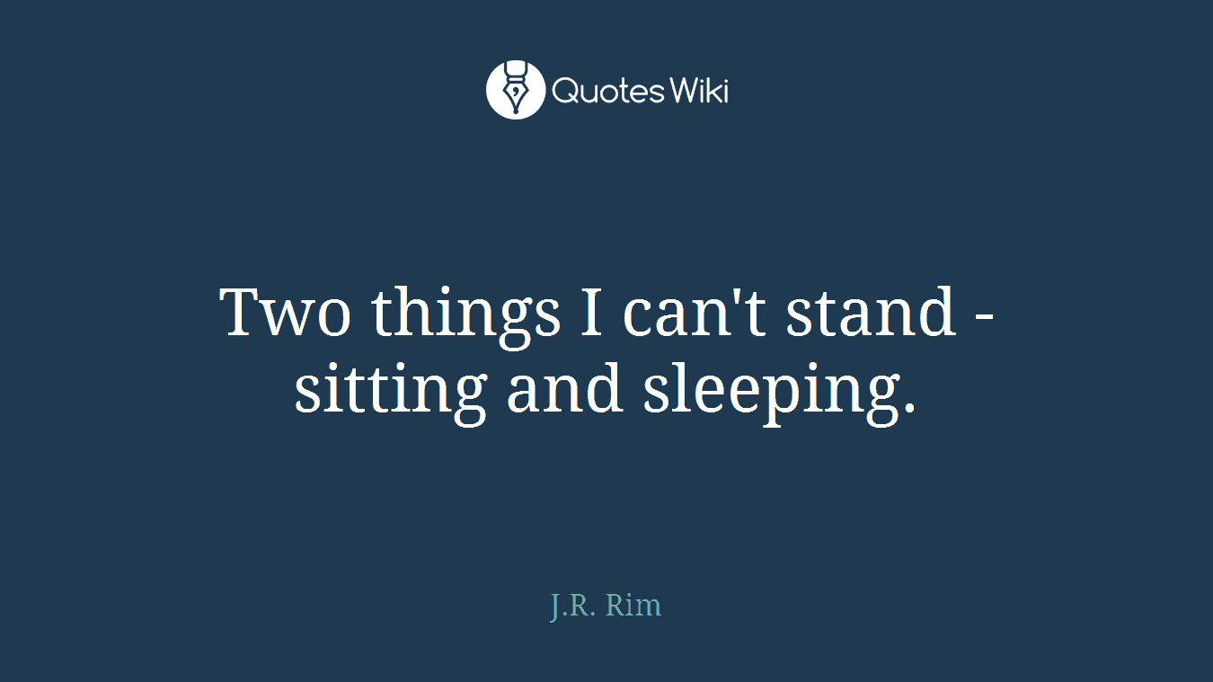 Two things I can't stand - sitting and sleeping.