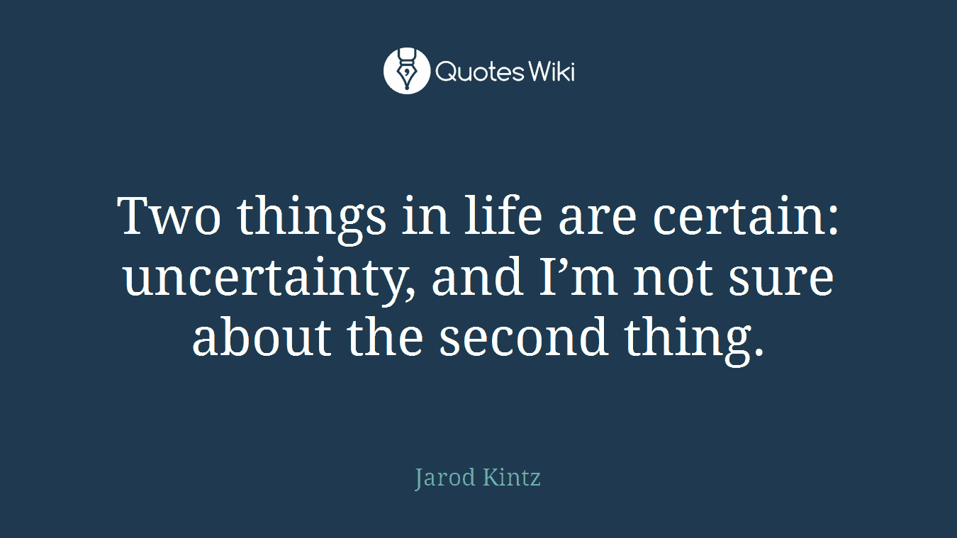 Two things in life are certain: uncertainty, and I’m not sure about the second thing.