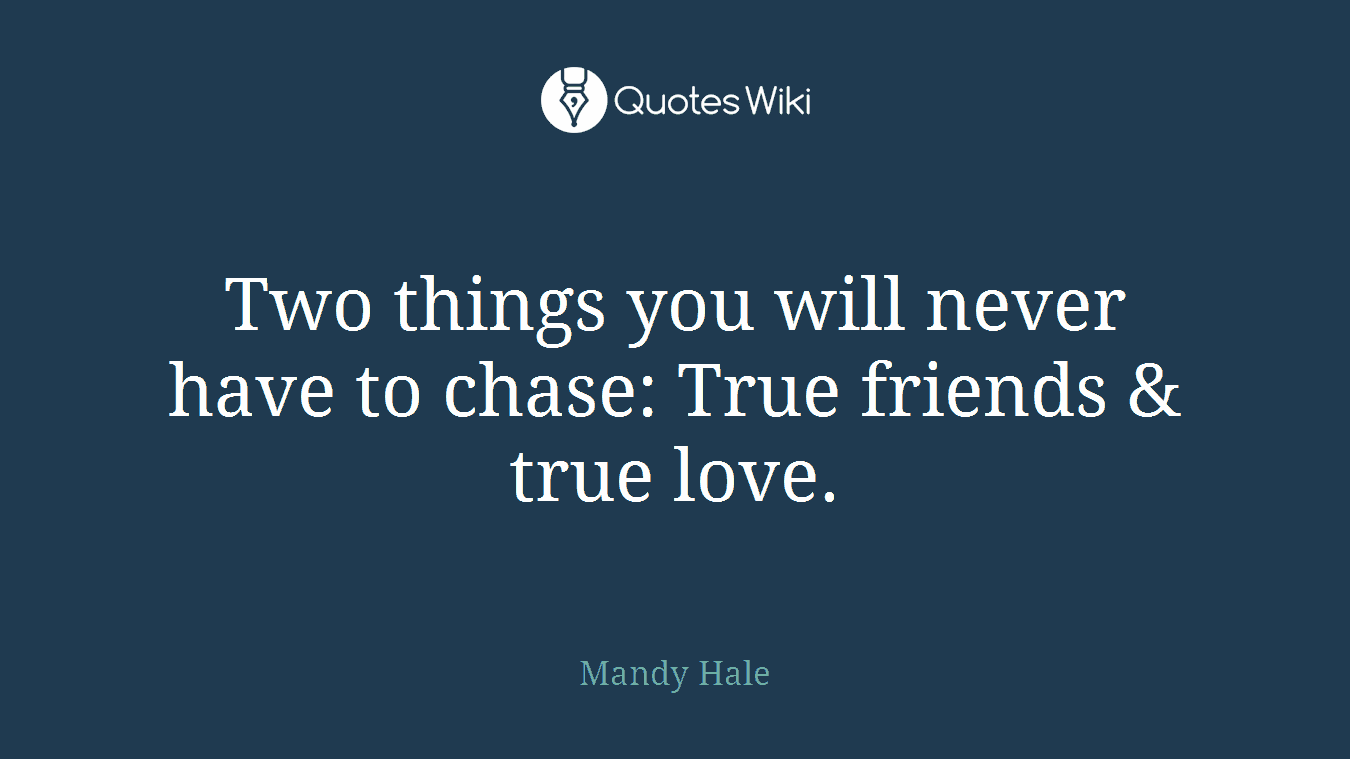 Two things you will never have to chase: True friends & true love.