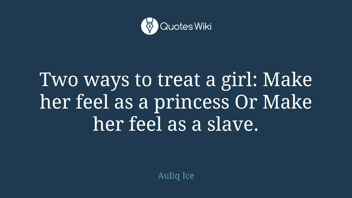 Two ways to treat a girl: Make her feel as a princess Or Make her feel as a slave.