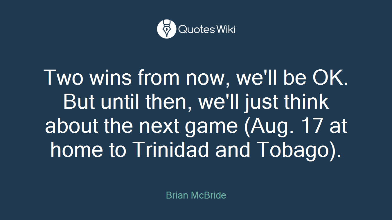 Two wins from now, we'll be OK. But until then, we'll just think about the next game (Aug. 17 at home to Trinidad and Tobago).
