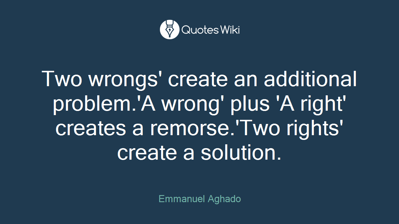 Two wrongs' create an additional problem.'A wrong' plus 'A right' creates a remorse.'Two rights' create a solution.