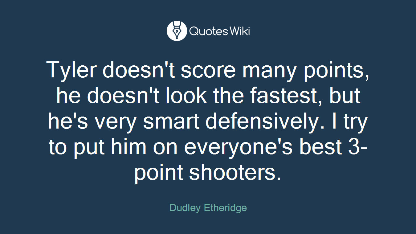 Tyler doesn't score many points, he doesn't look the fastest, but he's very smart defensively. I try to put him on everyone's best 3-point shooters.