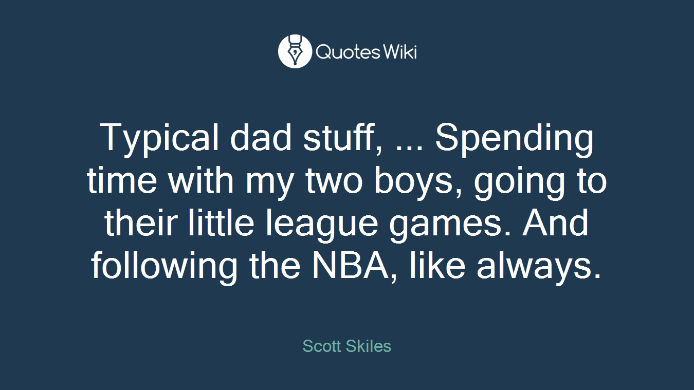 Typical dad stuff, ... Spending time with my two boys, going to their little league games. And following the NBA, like always.