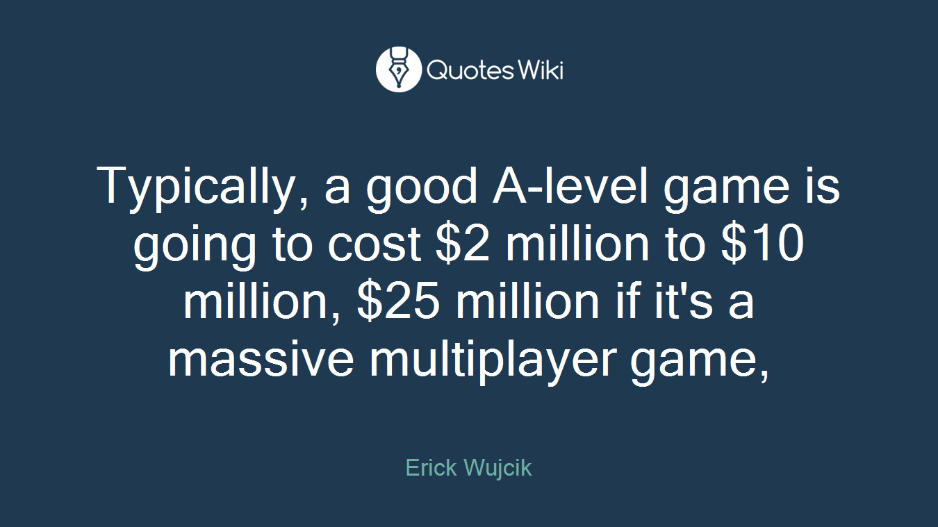 Typically, a good A-level game is going to cost $2 million to $10 million, $25 million if it's a massive multiplayer game,