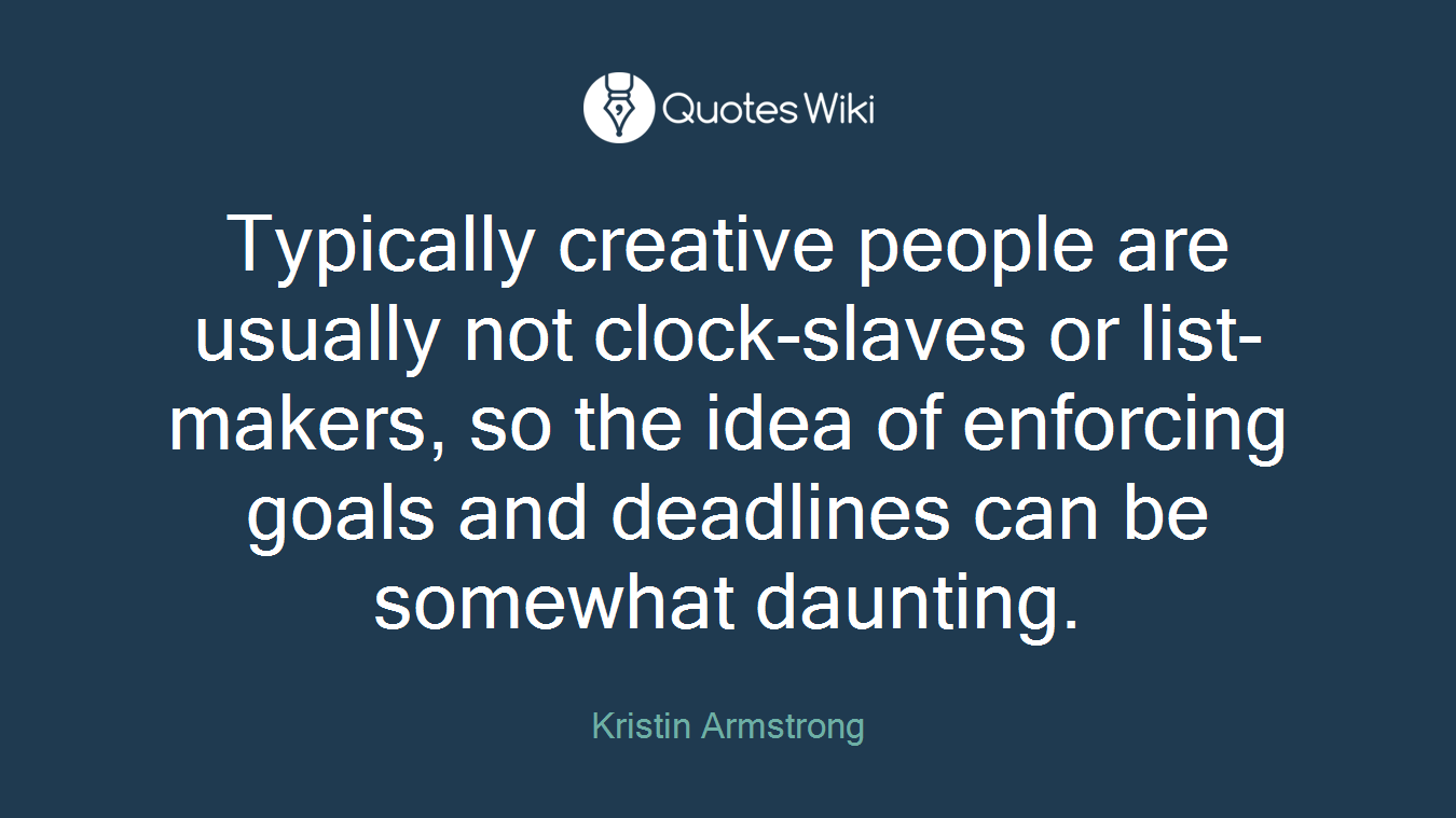 Typically creative people are usually not clock-slaves or list-makers, so the idea of enforcing goals and deadlines can be somewhat daunting.