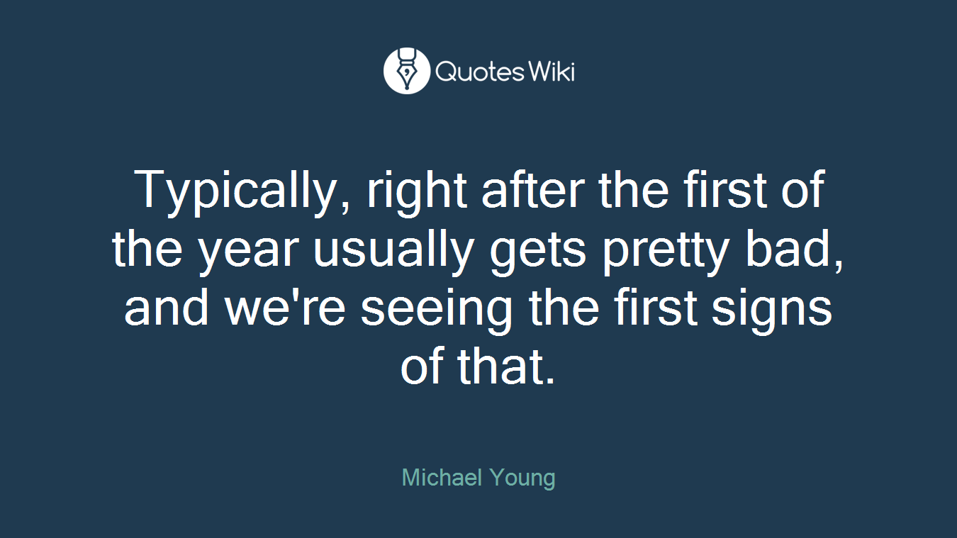 Typically, right after the first of the year usually gets pretty bad, and we're seeing the first signs of that.