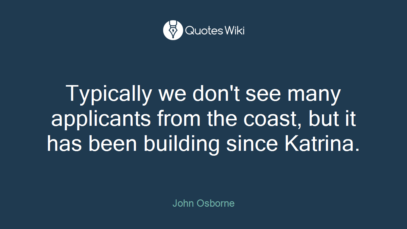 Typically we don't see many applicants from the coast, but it has been building since Katrina.