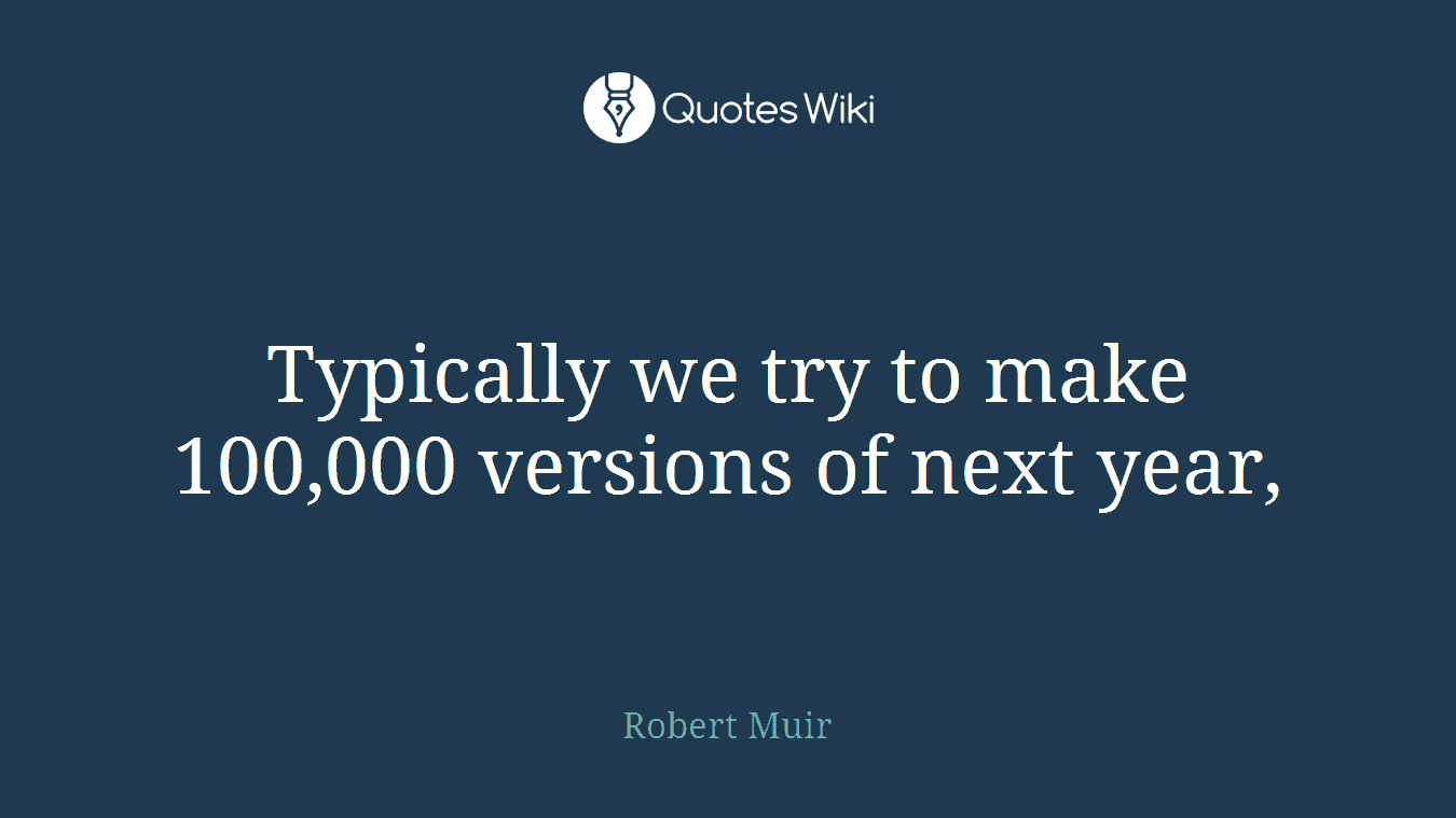 Typically we try to make 100,000 versions of next year,