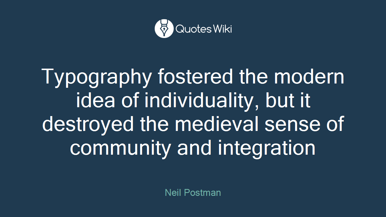 Typography fostered the modern idea of individuality, but it destroyed the medieval sense of community and integration