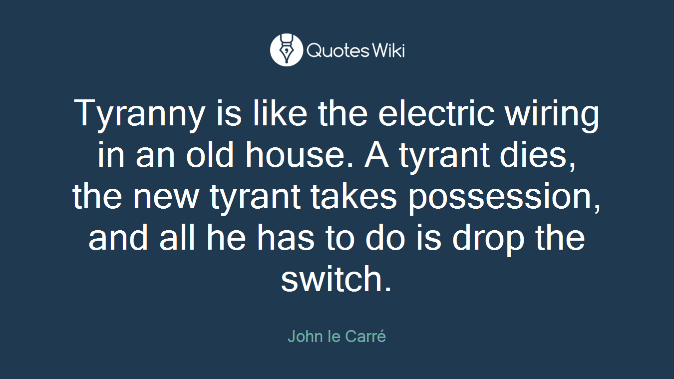 Tyranny is like the electric wiring in an old house. A tyrant dies, the new tyrant takes possession, and all he has to do is drop the switch.