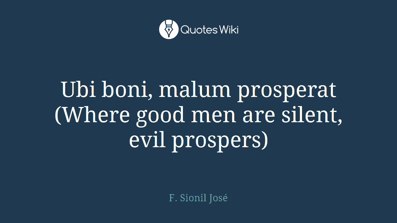 Ubi boni, malum prosperat (Where good men are silent, evil prospers)