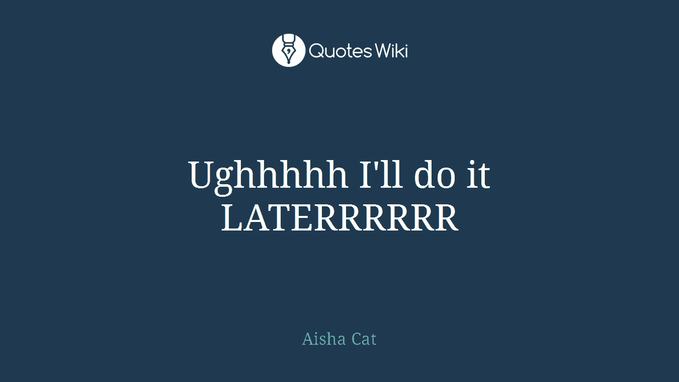 Ughhhhh I'll do it LATERRRRRR