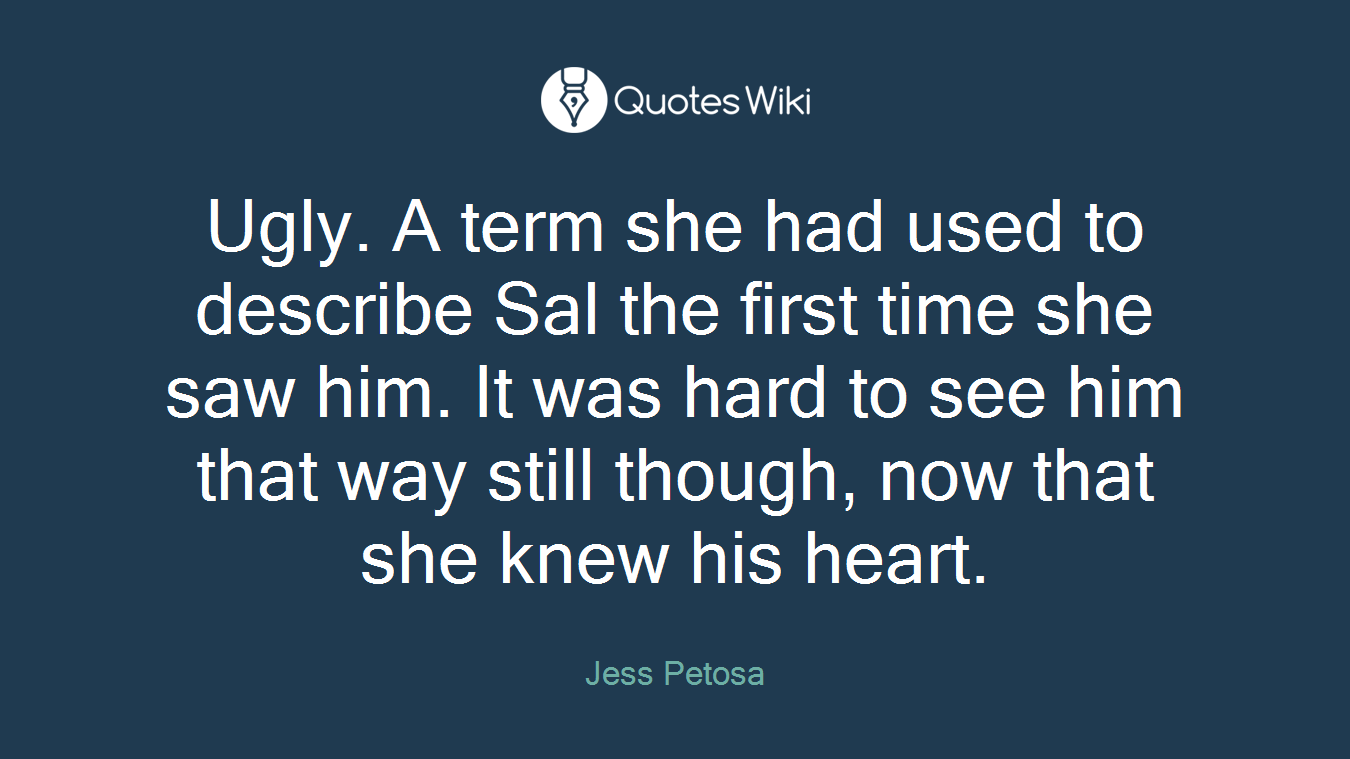 Ugly. A term she had used to describe Sal the first time she saw him. It was hard to see him that way still though, now that she knew his heart.
