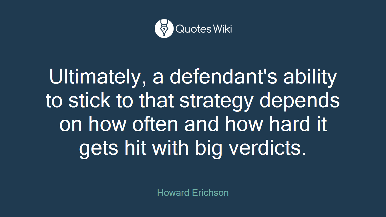 Ultimately, a defendant's ability to stick to that strategy depends on how often and how hard it gets hit with big verdicts.