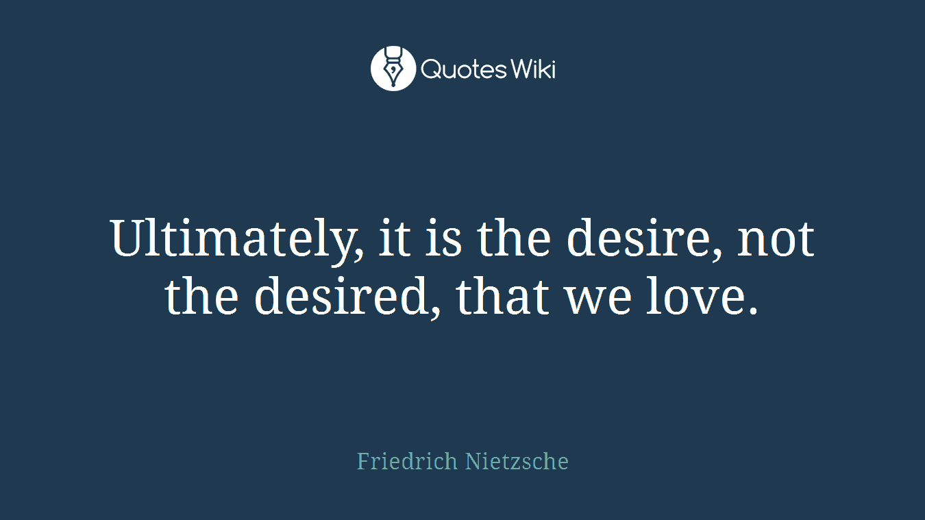 Ultimately, it is the desire, not the desired, that we love.