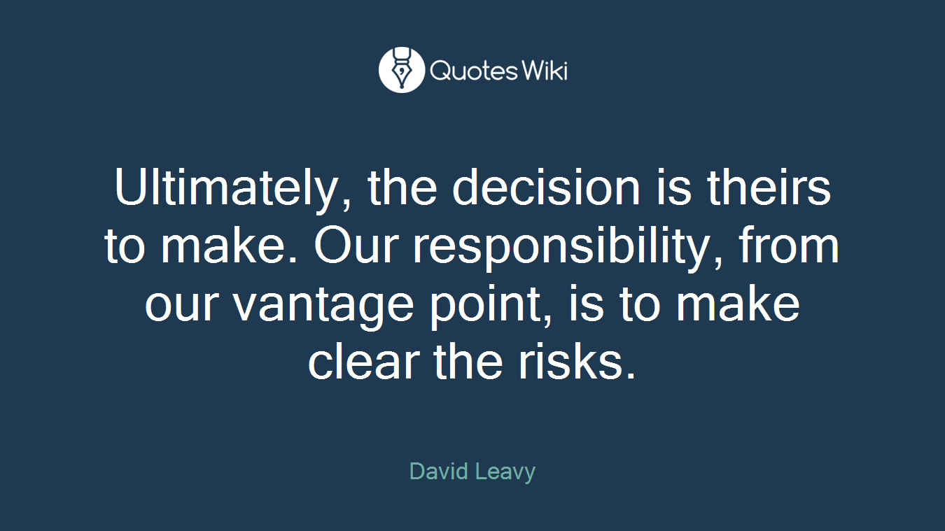Ultimately, the decision is theirs to make. Our responsibility, from our vantage point, is to make clear the risks.