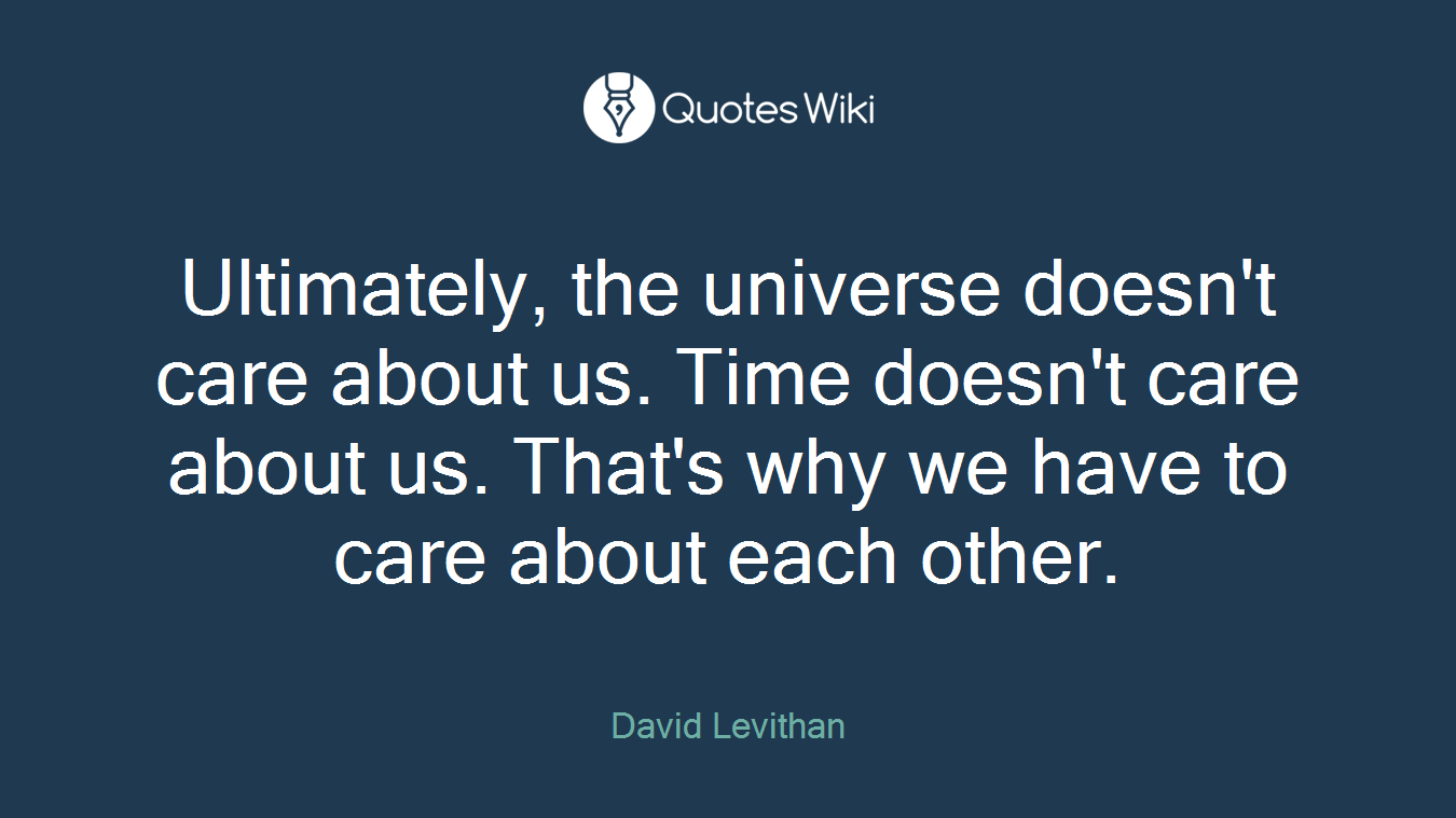Ultimately, the universe doesn't care about us. Time doesn't care about us. That's why we have to care about each other.