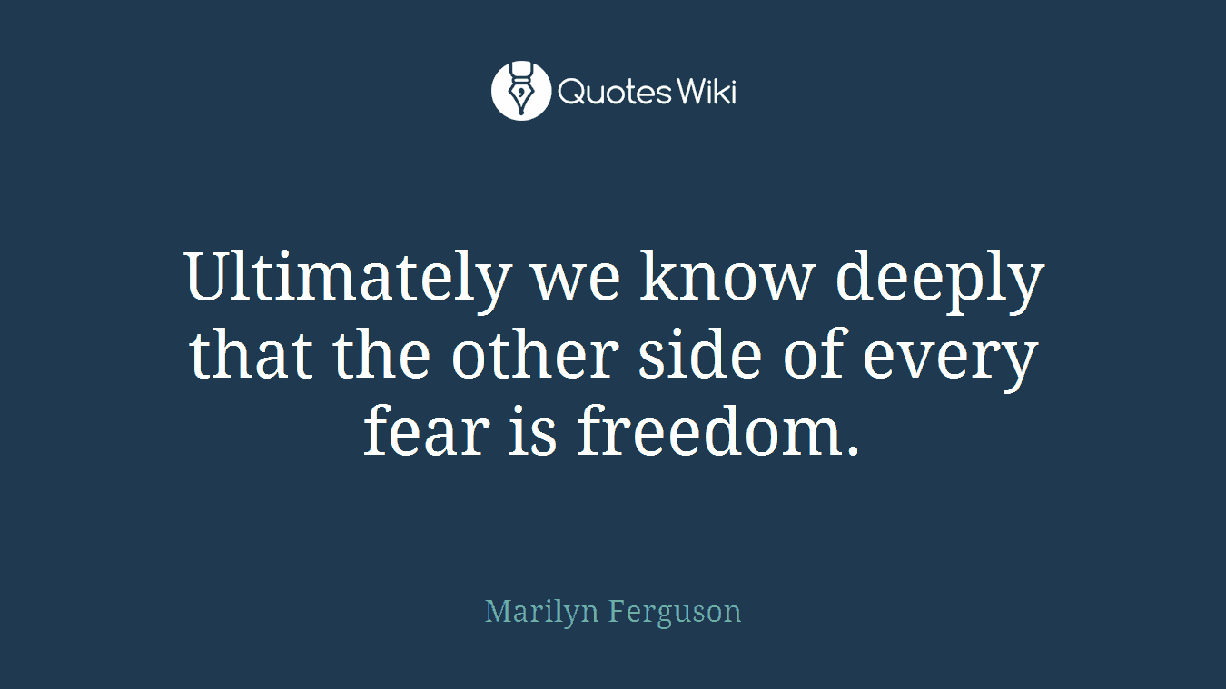 Ultimately we know deeply that the other side of every fear is freedom.
