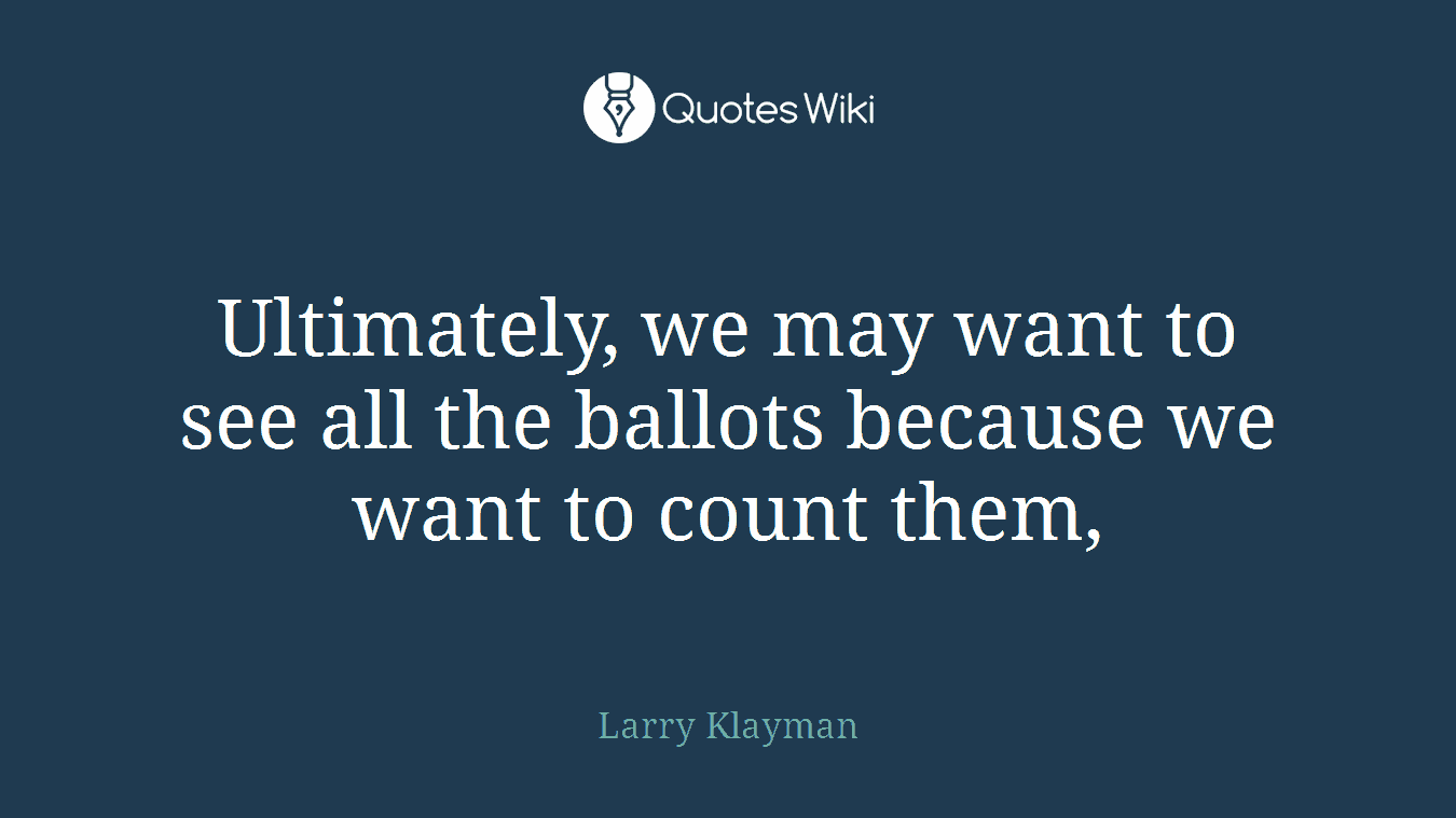 Ultimately, we may want to see all the ballots because we want to count them,
