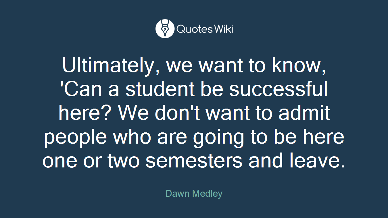 Ultimately, we want to know, 'Can a student be successful here? We don't want to admit people who are going to be here one or two semesters and leave.