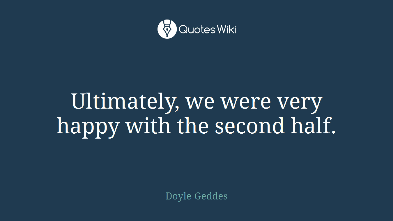 Ultimately, we were very happy with the second half.